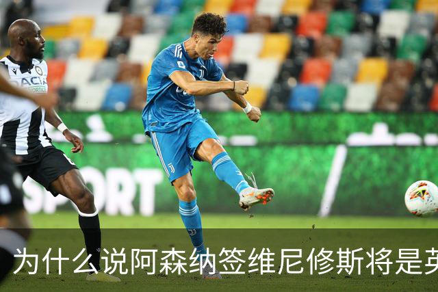 为什么说阿森纳签维尼修斯将是英超史上最大转会？