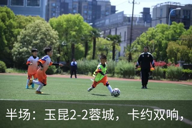 半场：玉昆2-2蓉城，卡约双响，韦世豪、费利佩破门