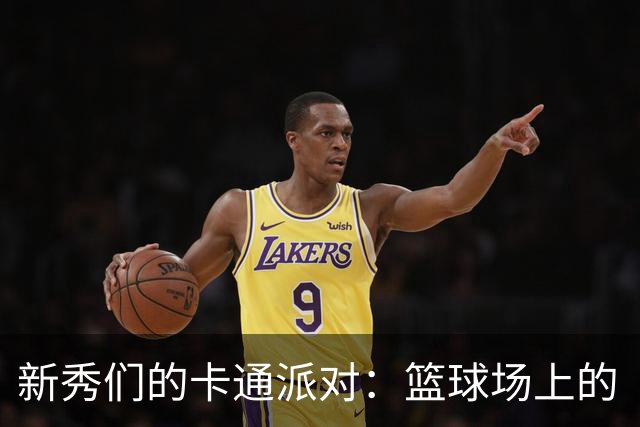 新秀们的卡通派对：篮球场上的“漫画时刻